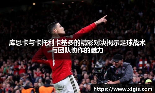 库恩卡与卡托利卡基多的精彩对决揭示足球战术与团队协作的魅力